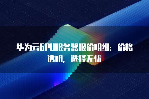 华为云GPU服务器报价明细:价格透明,选择无忧