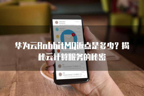 华为云RabbitMQ返点是多少?揭秘云计算服务的秘密