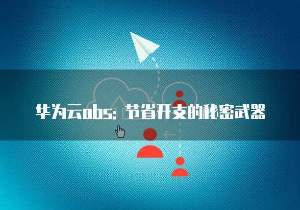 华为云obs: 节省开支的秘密武器