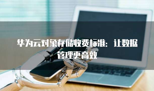 华为云对象存储收费标准:让数据管理更高效