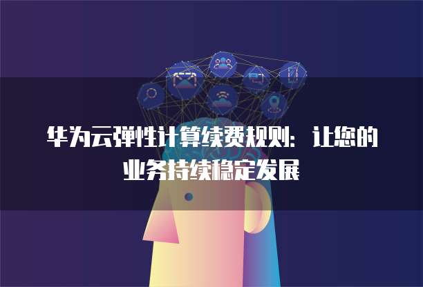 华为云弹性计算续费规则：让您的业务持续稳定发展