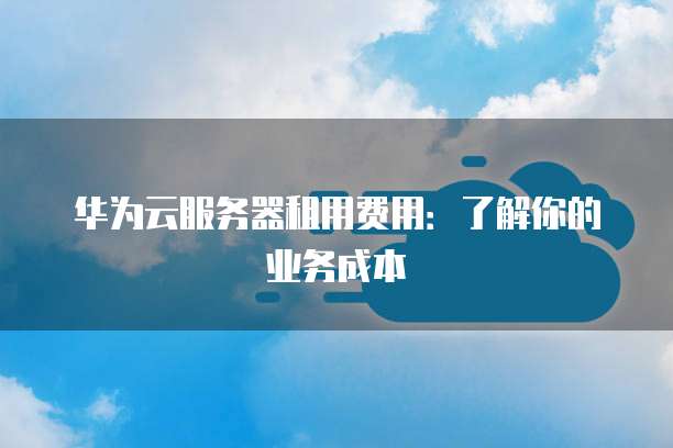 华为云服务器租用费用:了解你的业务成本
