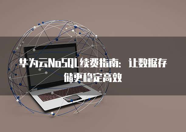 华为云NoSQL续费指南:让数据存储更稳定高效