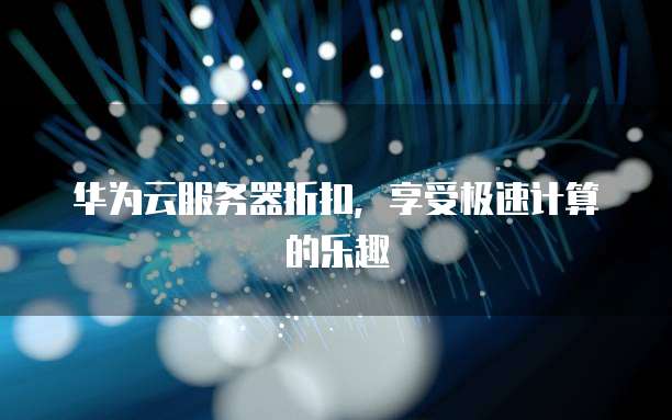 华为云服务器折扣,享受极速计算的乐趣