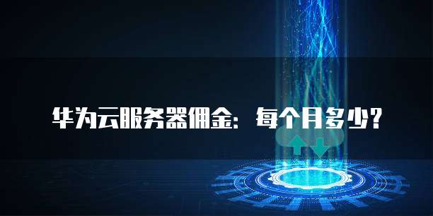 华为云服务器佣金:每个月多少?