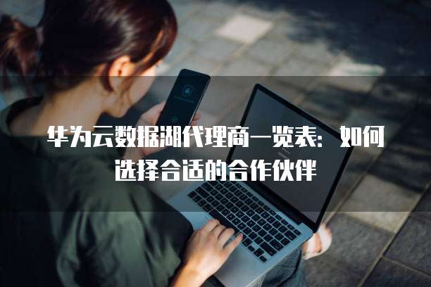 华为云数据湖代理商一览表:如何选择合适的合作伙伴