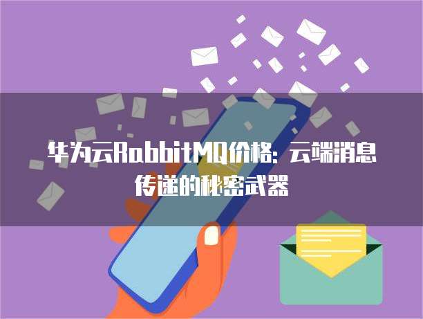 华为云RabbitMQ价格: 云端消息传递的秘密武器