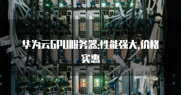 华为云GPU服务器:性能强大,价格实惠