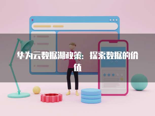 华为云数据湖政策:探索数据的价值