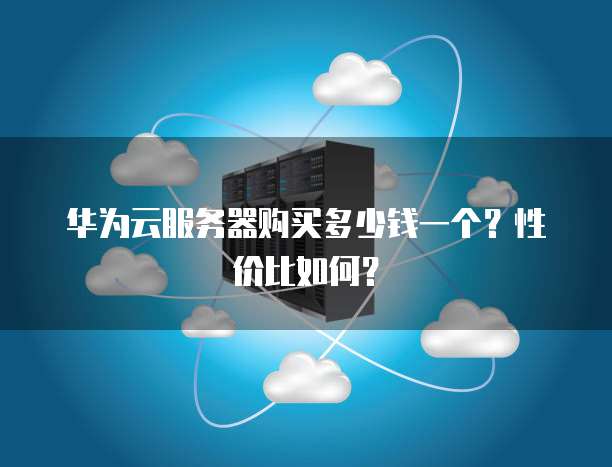 华为云服务器购买多少钱一个?性价比如何?