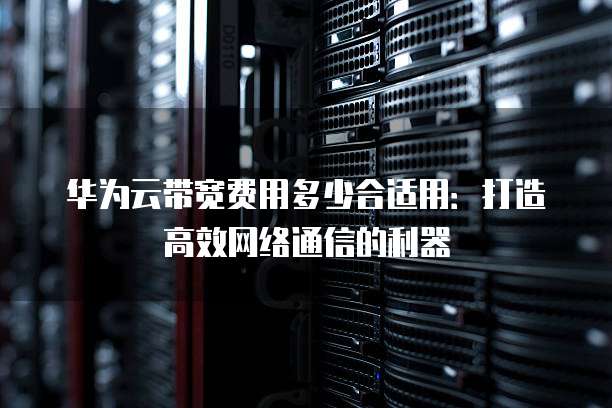 华为云带宽费用多少合适用:打造高效网络通信的利器