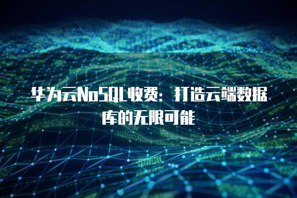 华为云NoSQL收费:打造云端数据库的无限可能