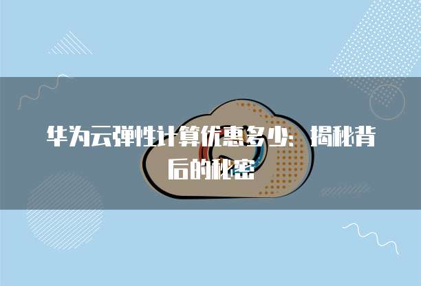 华为云弹性计算优惠多少:揭秘背后的秘密