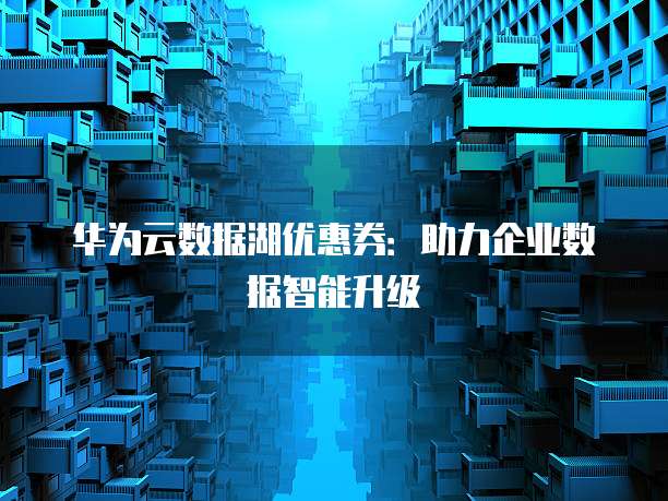 华为云数据湖优惠券:助力企业数据智能升级