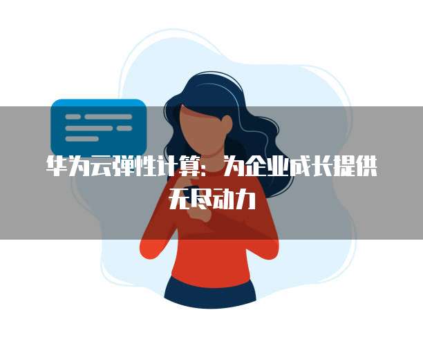 华为云弹性计算:为企业成长提供无尽动力
