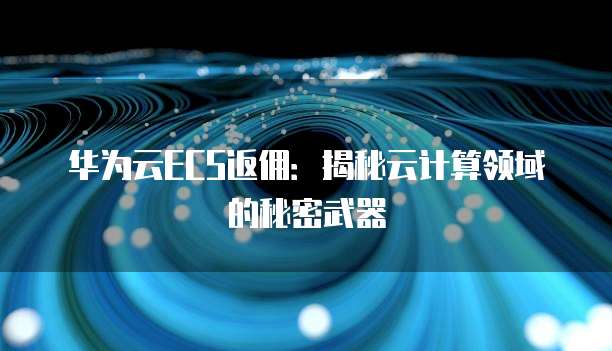 华为云ECS返佣:揭秘云计算领域的秘密武器