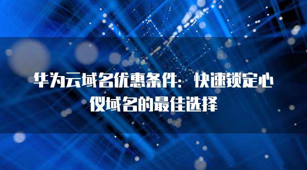 华为云域名优惠条件:快速锁定心仪域名的最佳选择