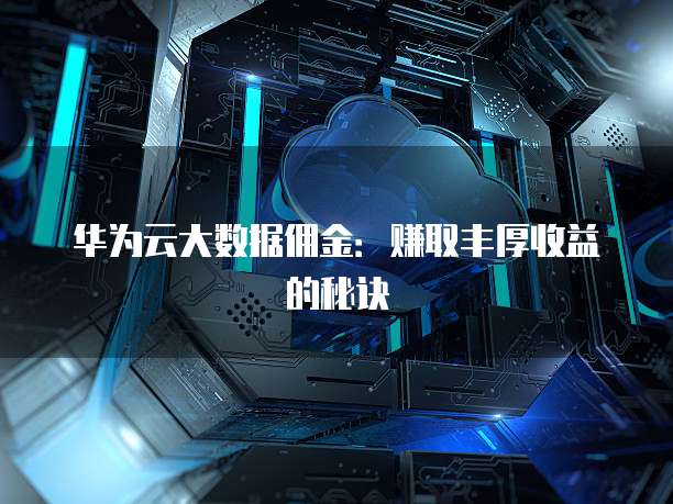 华为云大数据佣金：赚取丰厚收益的秘诀