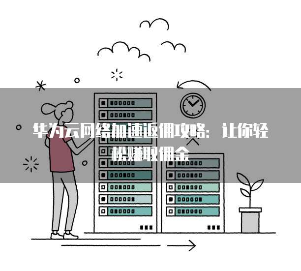 华为云网络加速返佣攻略:让你轻松赚取佣金