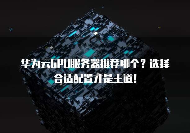 华为云GPU服务器推荐哪个?选择合适配置才是王道!