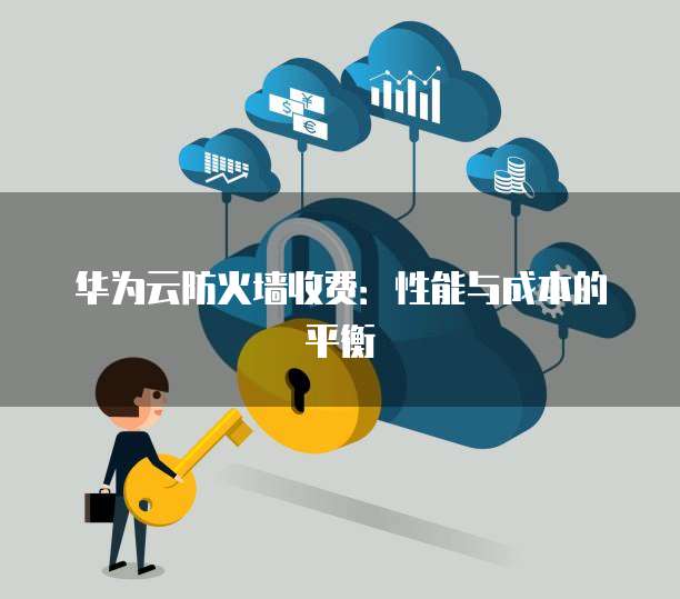 华为云防火墙收费：性能与成本的平衡