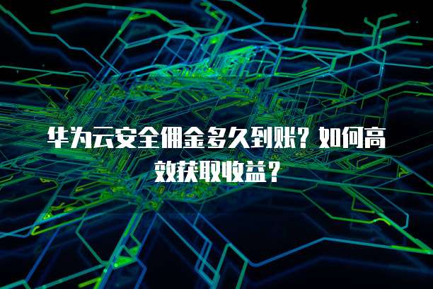 华为云安全佣金多久到账?如何高效获取收益?
