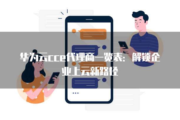 华为云cce代理商一览表:解锁企业上云新路径
