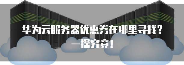 华为云服务器优惠券在哪里寻找?一探究竟!