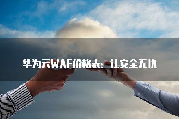 华为云WAF价格表:让安全无忧