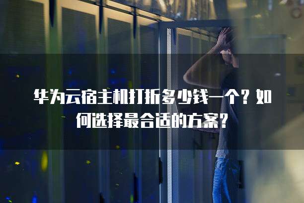 华为云宿主机打折多少钱一个?如何选择最合适的方案?