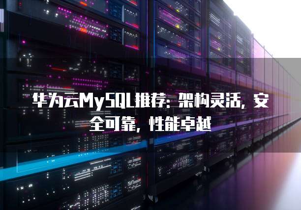 华为云MySQL推荐: 架构灵活, 安全可靠, 性能卓越