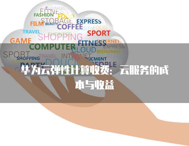 华为云弹性计算收费:云服务的成本与收益