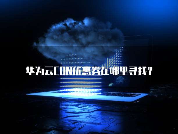 华为云CDN优惠券在哪里寻找?