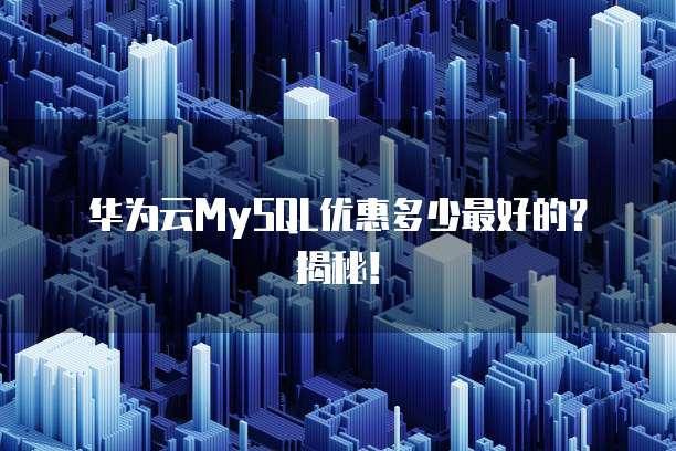 华为云MySQL优惠多少最好的?揭秘!