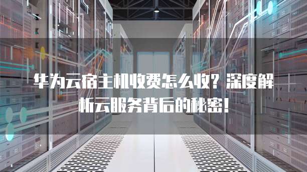 华为云宿主机收费怎么收?深度解析云服务背后的秘密!