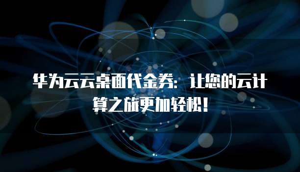 华为云云桌面代金券:让您的云计算之旅更加轻松!