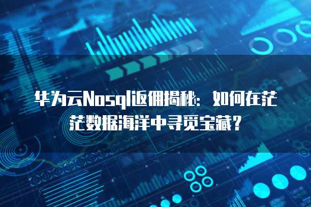 华为云Nosql返佣揭秘:如何在茫茫数据海洋中寻觅宝藏?