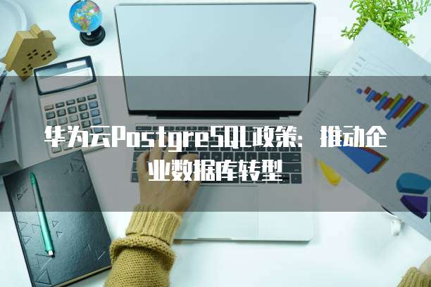 华为云PostgreSQL政策:推动企业数据库转型