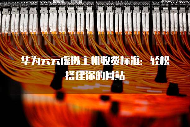 华为云云虚拟主机收费标准:轻松搭建你的网站