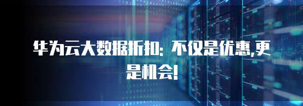 华为云大数据折扣: 不仅是优惠,更是机会!