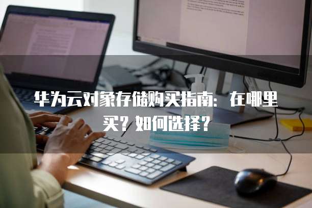 华为云对象存储购买指南:在哪里买?如何选择?