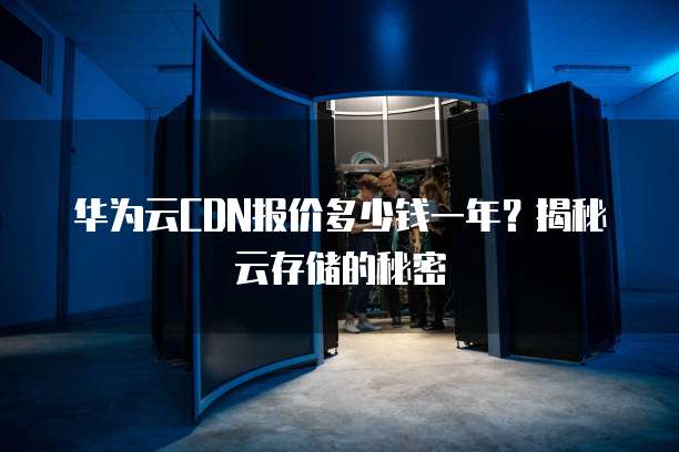 华为云CDN报价多少钱一年?揭秘云存储的秘密