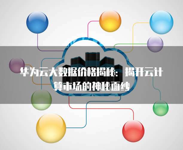 华为云大数据价格揭秘:揭开云计算市场的神秘面纱