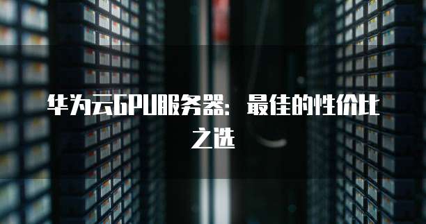 华为云GPU服务器：最佳的性价比之选