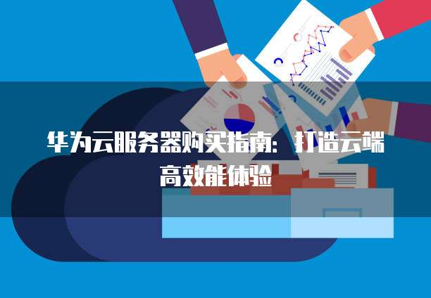 华为云服务器购买指南:打造云端高效能体验