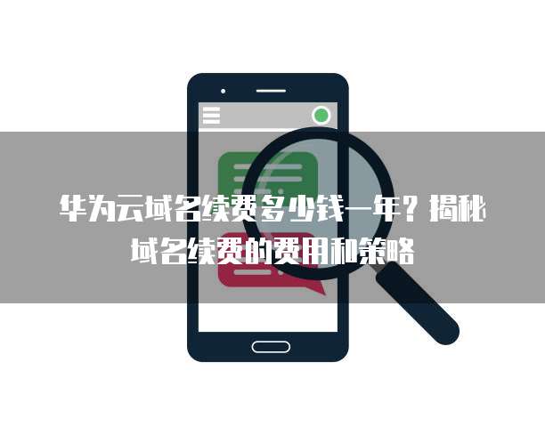 华为云域名续费多少钱一年?揭秘域名续费的费用和策略
