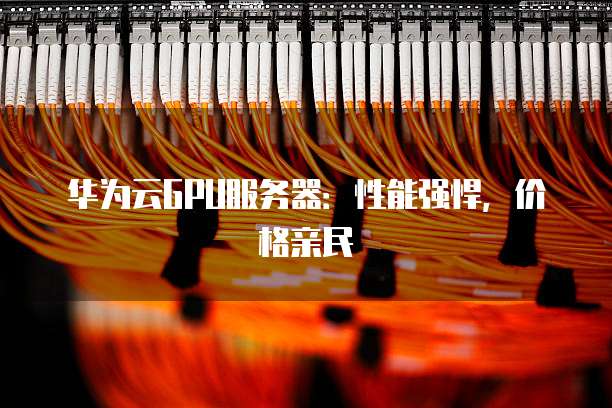 华为云GPU服务器：性能强悍，价格亲民