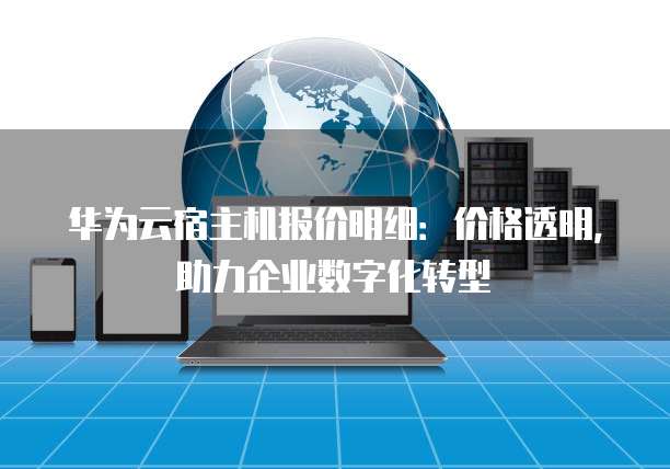 华为云宿主机报价明细:价格透明,助力企业数字化转型