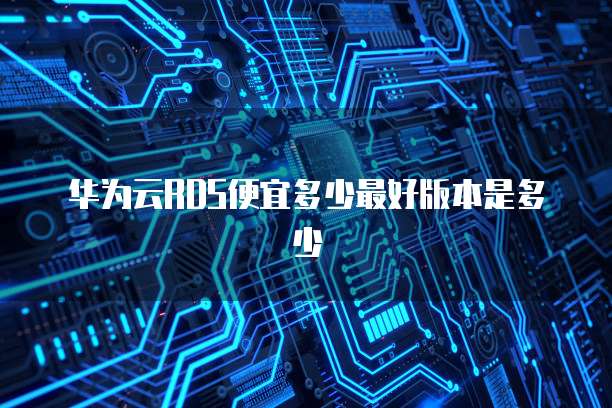 华为云RDS便宜多少最好版本是多少
