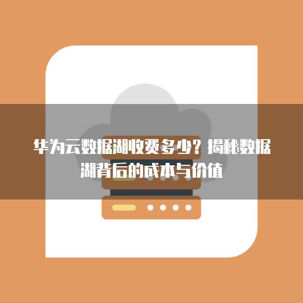 华为云数据湖收费多少?揭秘数据湖背后的成本与价值